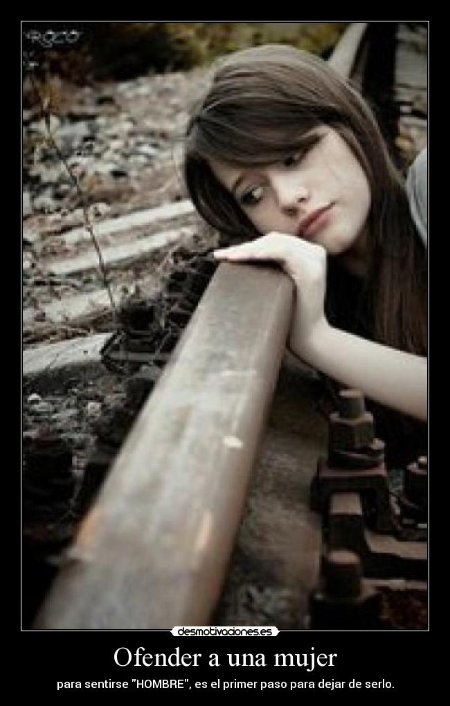 Ofender a una mujer - para sentirse HOMBRE, es el primer paso para dejar de serlo.