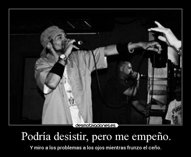 Podría desistir, pero me empeño. - Y miro a los problemas a los ojos mientras frunzo el ceño.