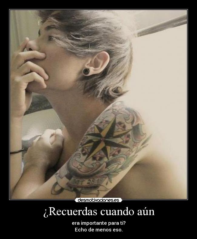 ¿Recuerdas cuando aún - era importante para ti?
Echo de menos eso.