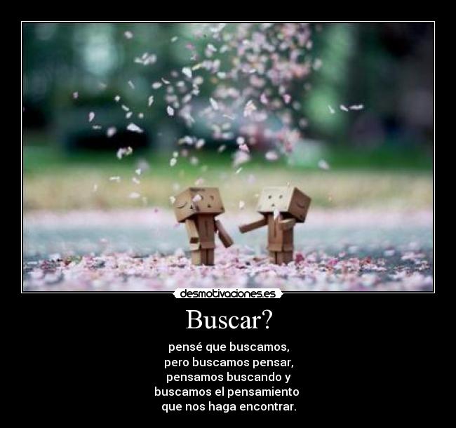 Buscar? - pensé que buscamos,
pero buscamos pensar,
pensamos buscando y
buscamos el pensamiento 
que nos haga encontrar.