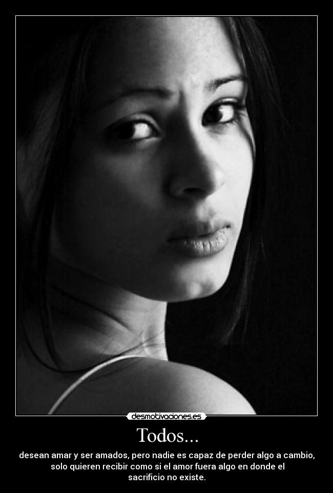 Todos... - desean amar y ser amados, pero nadie es capaz de perder algo a cambio,
 solo quieren recibir como si el amor fuera algo en donde el
sacrificio no existe.