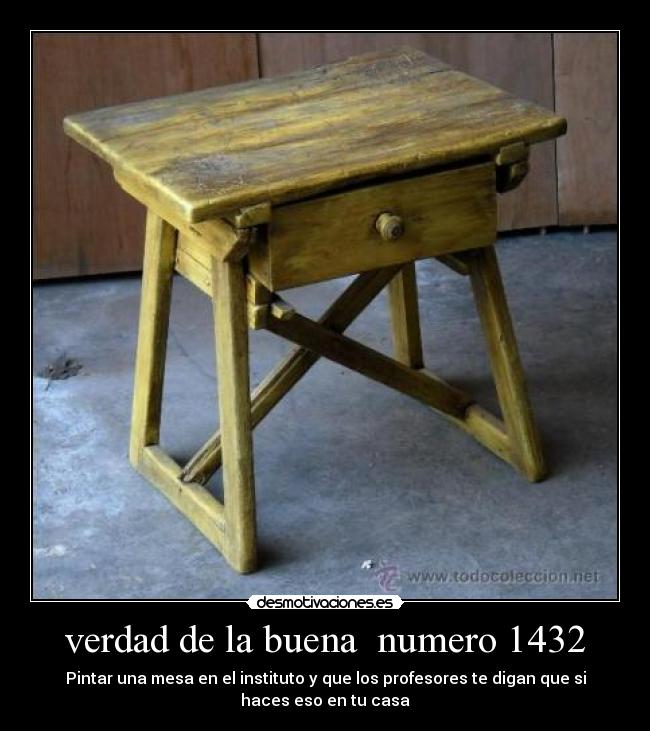 verdad de la buena  numero 1432 - Pintar una mesa en el instituto y que los profesores te digan que si
haces eso en tu casa