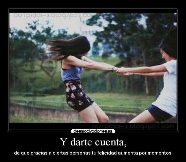 Y darte cuenta, - de que gracias a ciertas personas tu felicidad aumenta por momentos.