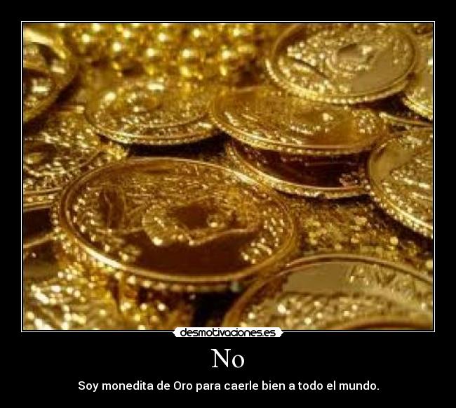 No - Soy monedita de Oro para caerle bien a todo el mundo.