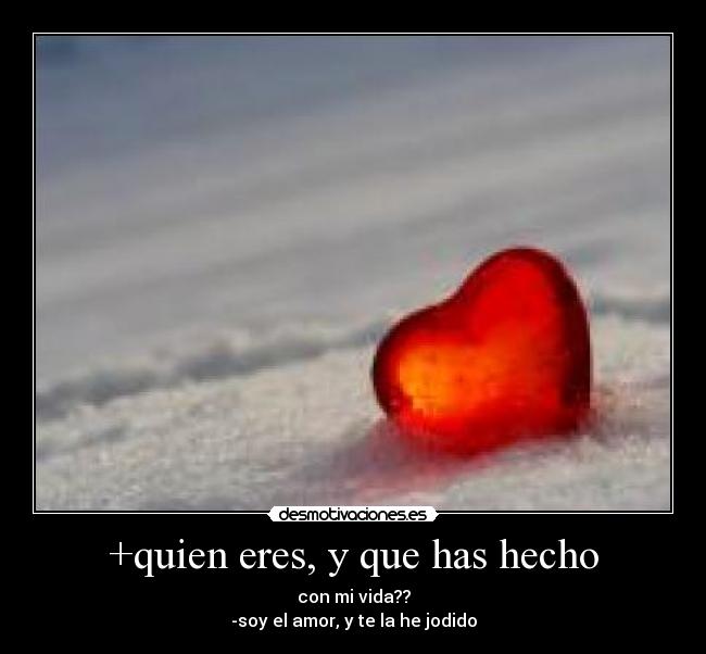 +quien eres, y que has hecho - con mi vida??
-soy el amor, y te la he jodido