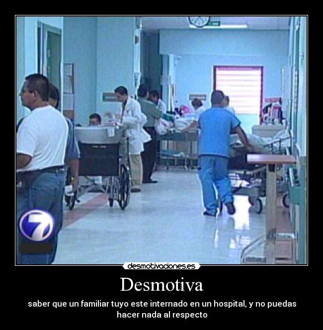 Desmotiva - saber que un familiar tuyo este internado en un hospital, y no puedas
hacer nada al respecto
