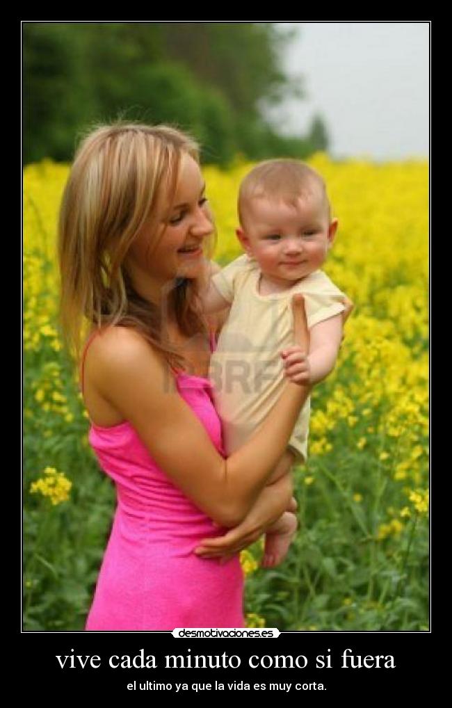 vive cada minuto como si fuera - el ultimo ya que la vida es muy corta.