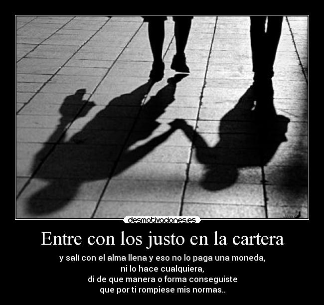 Entre con los justo en la cartera - y salí con el alma llena y eso no lo paga una moneda,
ni lo hace cualquiera,
di de que manera o forma conseguiste
que por ti rompiese mis normas..