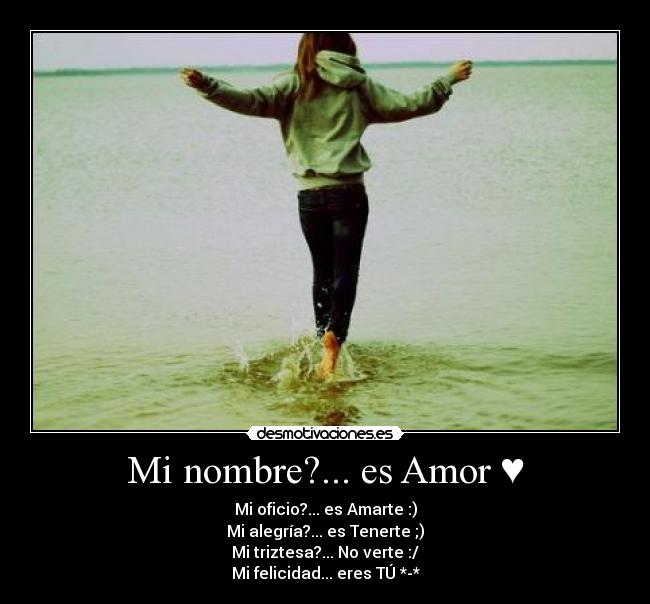 Mi nombre?... es Amor ♥ - Mi oficio?... es Amarte :)
Mi alegría?... es Tenerte ;)
Mi triztesa?... No verte :/
Mi felicidad... eres TÚ *-*