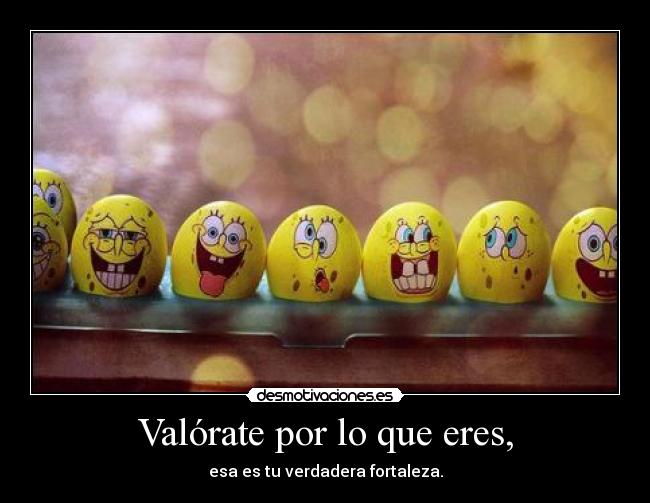 Valórate por lo que eres, - esa es tu verdadera fortaleza.