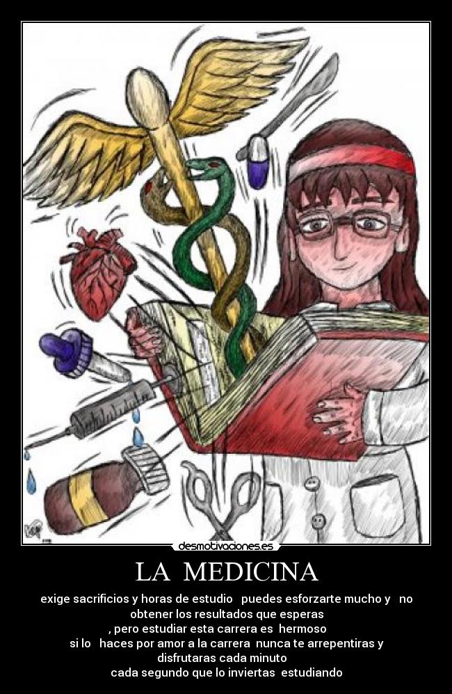 LA MEDICINA - exige sacrificios y horas de estudio puedes esforzarte mucho y no
obtener los resultados que esperas
, pero estudiar esta carrera es hermoso
si lo haces por amor a la carrera nunca te arrepentiras y
disfrutaras cada minuto
cada segundo que lo inviertas estudiando