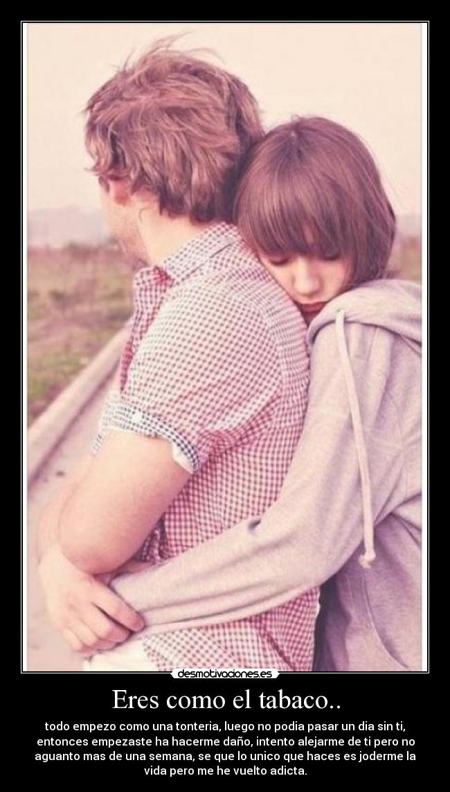 Eres como el tabaco.. -