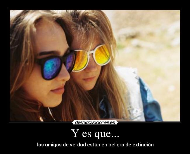 Y es que... - los amigos de verdad están en peligro de extinción