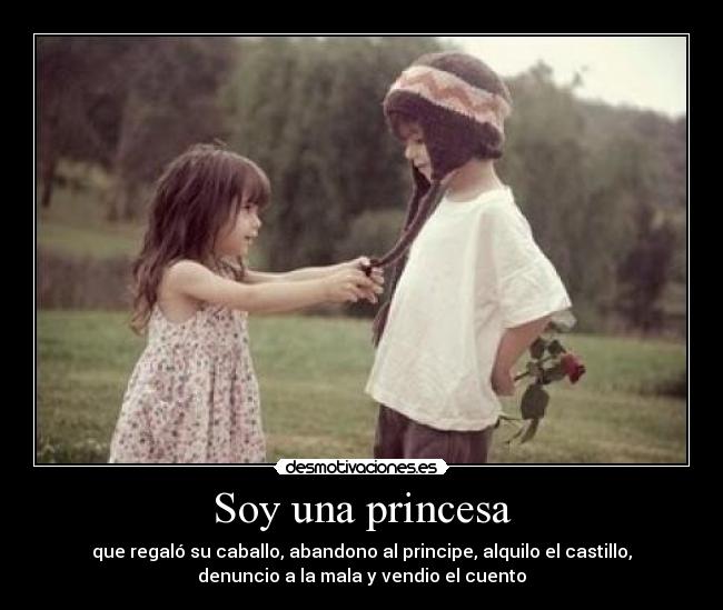 Soy una princesa - que regaló su caballo, abandono al principe, alquilo el castillo,
denuncio a la mala y vendio el cuento