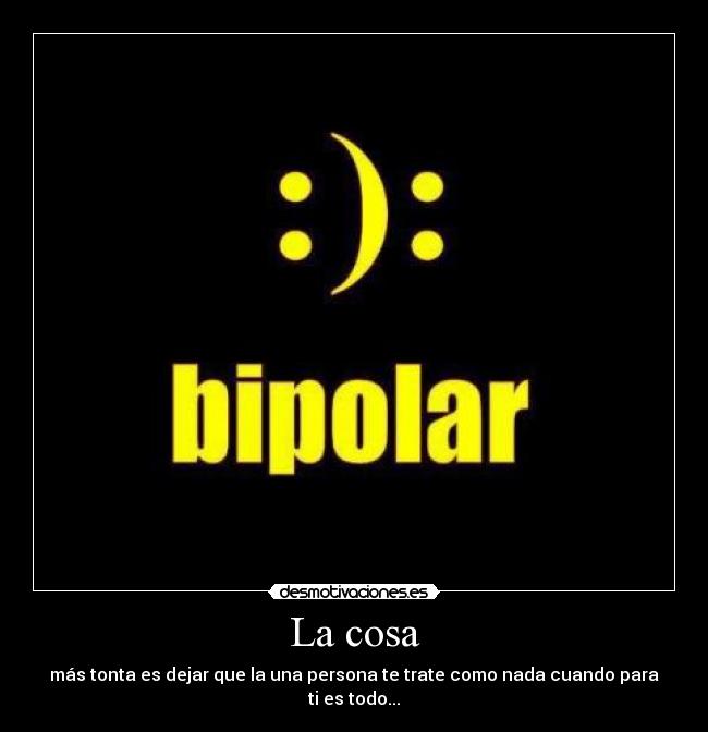 La cosa - más tonta es dejar que la una persona te trate como nada cuando para ti es todo...