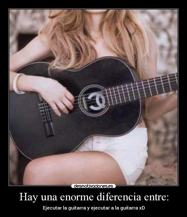 Hay una enorme diferencia entre: - Ejecutar la guitarra y ejecutar a la guitarra xD