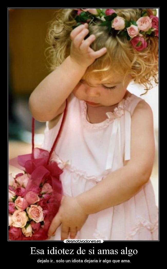 Esa idiotez de si amas algo - dejalo ir.. solo un idiota dejaria ir algo que ama.