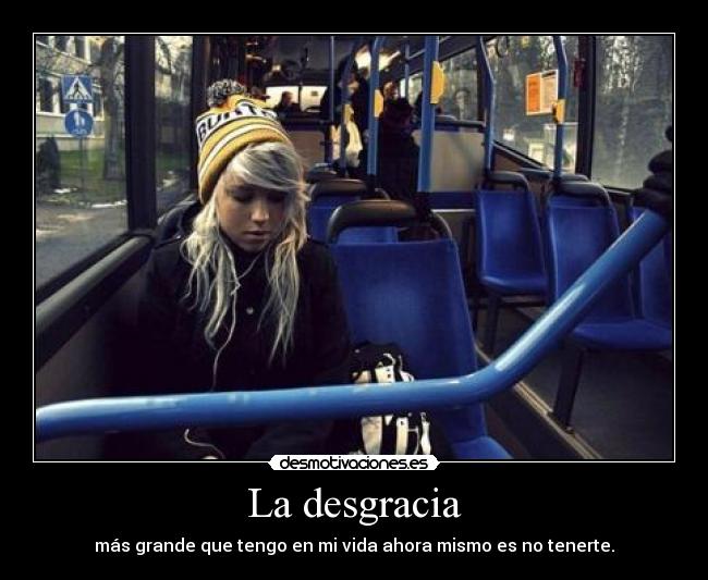 La desgracia - más grande que tengo en mi vida ahora mismo es no tenerte.