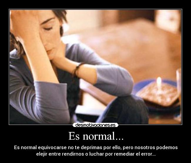 Es normal... - Es normal equivocarse no te deprimas por ello, pero nosotros podemos
elejir entre rendirnos o luchar por remediar el error...