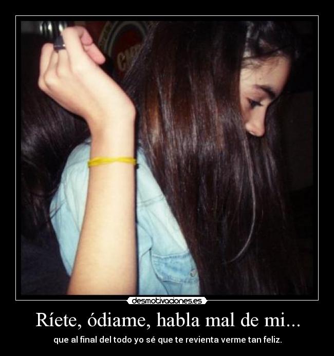 Ríete, ódiame, habla mal de mi... - que al final del todo yo sé que te revienta verme tan feliz.