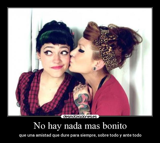 No hay nada mas bonito - que una amistad que dure para siempre, sobre todo y ante todo