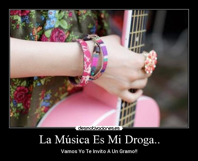 La Música Es Mi Droga.. - Vamos Yo Te Invito A Un Gramo!!