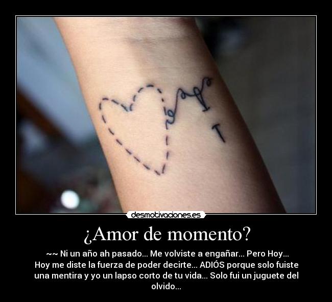 ¿Amor de momento? - ‎~~ Ni un año ah pasado... Me volviste a engañar... Pero Hoy...
Hoy me diste la fuerza de poder decirte... ADIÓS porque solo fuiste
una mentira y yo un lapso corto de tu vida... Solo fui un juguete del
olvido...♥