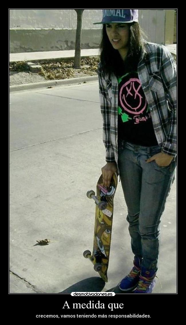 A medida que - crecemos, vamos teniendo más responsabilidades.