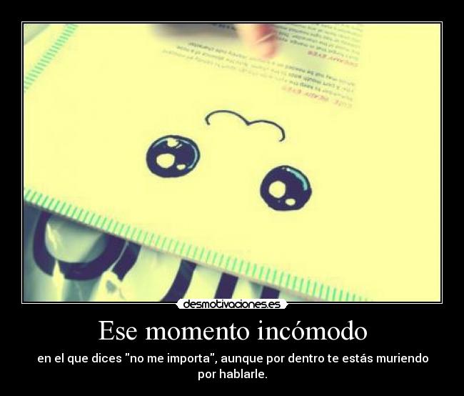 Ese momento incómodo - en el que dices no me importa, aunque por dentro te estás muriendo por hablarle.