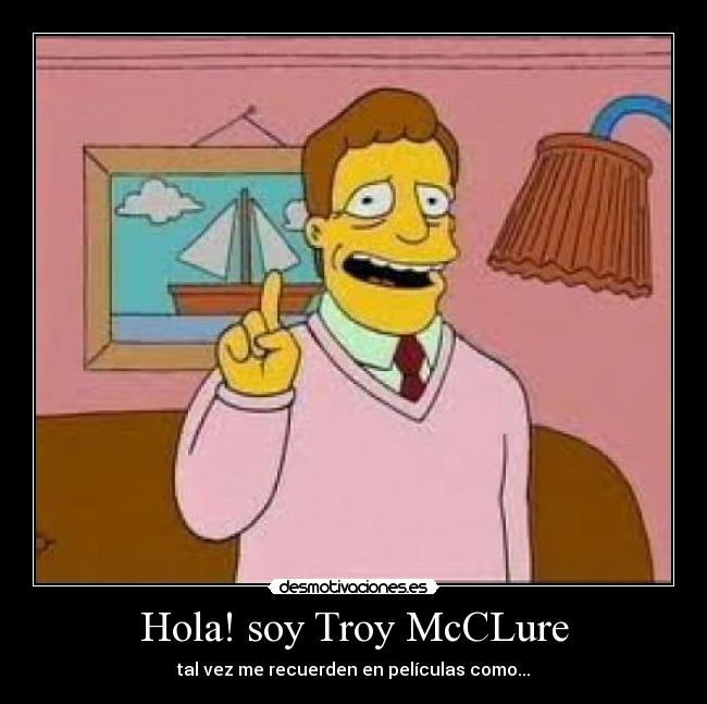 Hola! soy Troy McCLure - tal vez me recuerden en películas como...