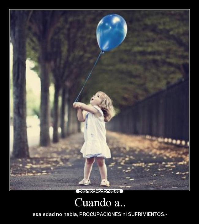 Cuando a.. - esa edad no habia, PROCUPACIONES ni SUFRIMIENTOS.-