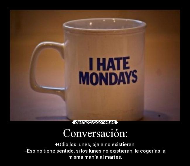 Conversación: - +Odio los lunes, ojalá no existieran.
-Eso no tiene sentido, si los lunes no existieran, le cogerías la misma manía al martes.