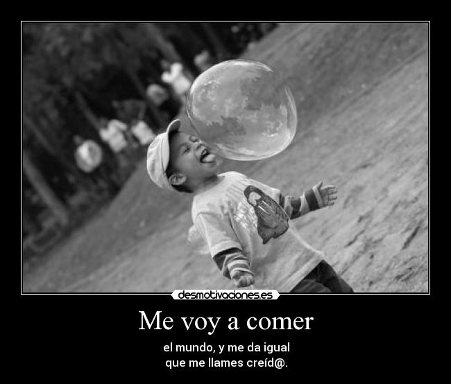 Me voy a comer - el mundo, y me da igual
que me llames creíd@.
