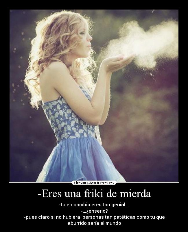 -Eres una friki de mierda - 