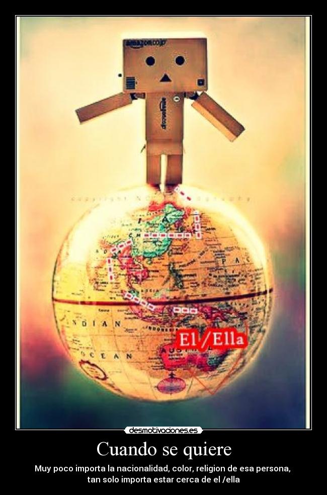 Cuando se quiere - Muy poco importa la nacionalidad, color, religion de esa persona,
tan solo importa estar cerca de el /ella