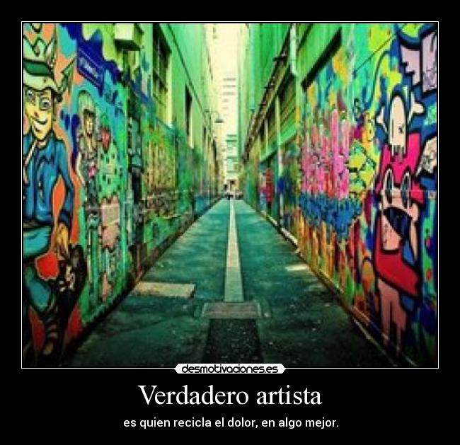 Verdadero artista - es quien recicla el dolor, en algo mejor.