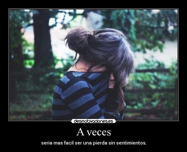 A veces - seria mas facil ser una pierda sin sentimientos.
