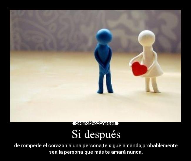 Si después - de romperle el corazón a una persona,te sigue amando,probablemente
sea la persona que más te amará nunca.