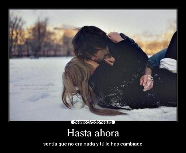 Hasta ahora - sentía que no era nada y tú lo has cambiado.