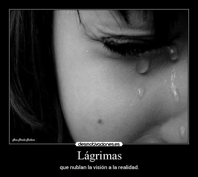 Lágrimas - que nublan la visión a la realidad.