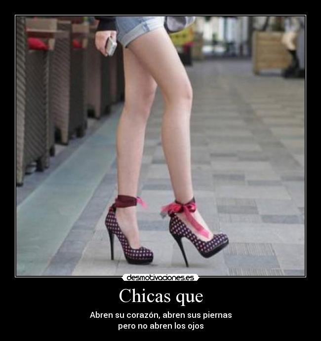 Chicas que - Abren su corazón, abren sus piernas
pero no abren los ojos