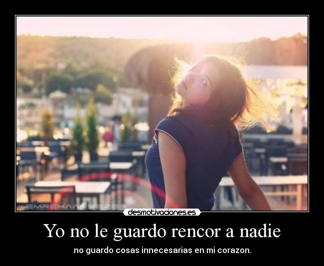 Yo no le guardo rencor a nadie - no guardo cosas innecesarias en mi corazon.