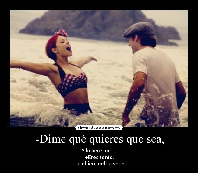 -Dime qué quieres que sea, - Y lo seré por ti.
+Eres tonto.
-También podría serlo.