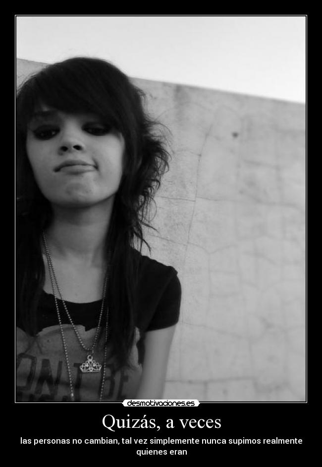 Quizás, a veces - las personas no cambian, tal vez simplemente nunca supimos realmente
quienes eran