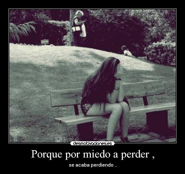 Porque por miedo a perder , - se acaba perdiendo ..