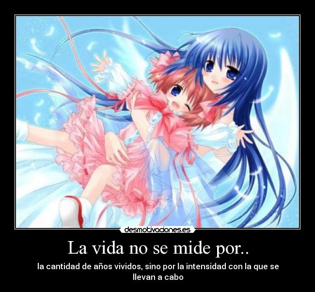 La vida no se mide por.. - la cantidad de años vividos, sino por la intensidad con la que se llevan a cabo