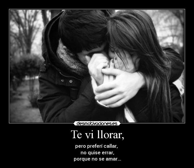 Te vi llorar, - pero preferí callar, 
no quise errar,
porque no se amar...
