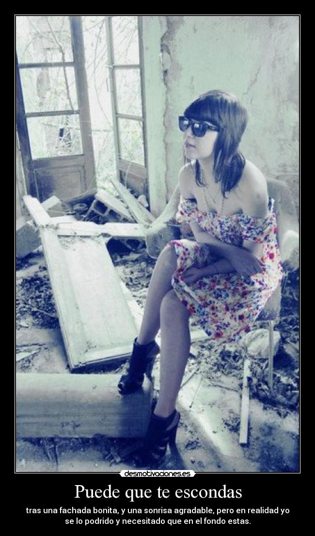 Puede que te escondas - tras una fachada bonita, y una sonrisa agradable, pero en realidad yo
se lo podrido y necesitado que en el fondo estas.