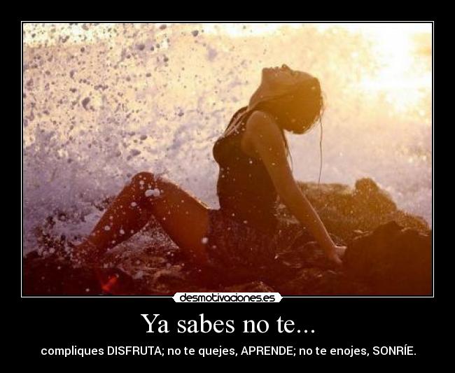 Ya sabes no te... - compliques DISFRUTA; no te quejes, APRENDE; no te enojes, SONRÍE.