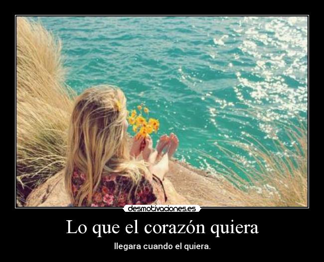 Lo que el corazón quiera - llegara cuando el quiera.
